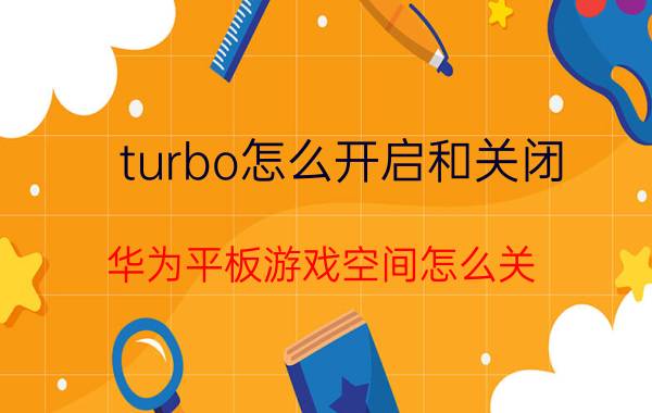 turbo怎么开启和关闭 华为平板游戏空间怎么关？